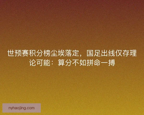 世预赛积分榜尘埃落定，国足出线仅存理论可能：算分不如拼命一搏
