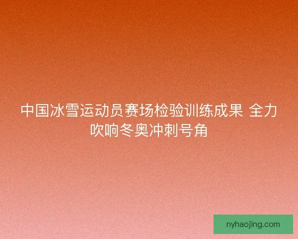 中国冰雪运动员赛场检验训练成果 全力吹响冬奥冲刺号角