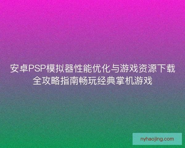 安卓PSP模拟器性能优化与游戏资源下载全攻略指南畅玩经典掌机游戏
