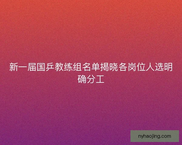 新一届国乒教练组名单揭晓各岗位人选明确分工