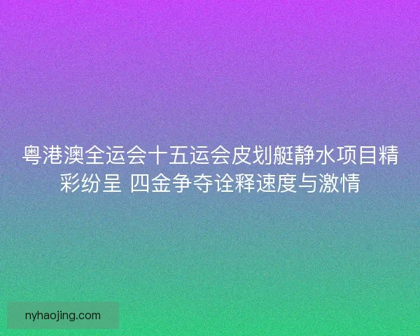 粤港澳全运会十五运会皮划艇静水项目精彩纷呈 四金争夺诠释速度与激情