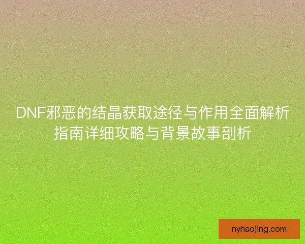 DNF邪恶的结晶获取途径与作用全面解析指南详细攻略与背景故事剖析