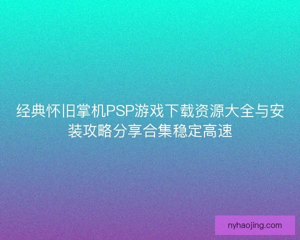 经典怀旧掌机PSP游戏下载资源大全与安装攻略分享合集稳定高速