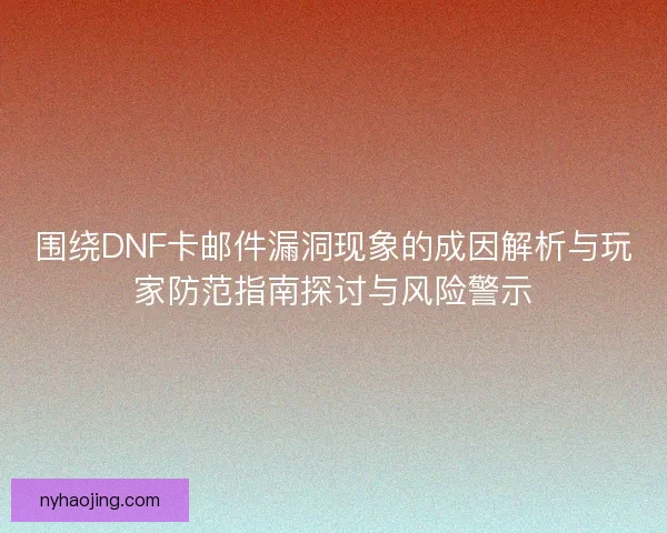围绕DNF卡邮件漏洞现象的成因解析与玩家防范指南探讨与风险警示