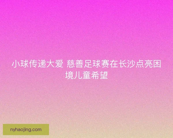 小球传递大爱 慈善足球赛在长沙点亮困境儿童希望
