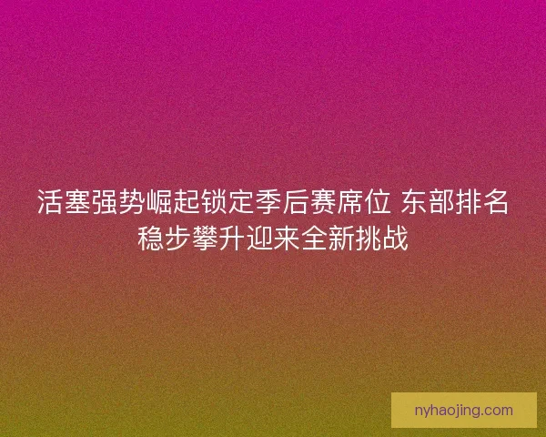 活塞强势崛起锁定季后赛席位 东部排名稳步攀升迎来全新挑战