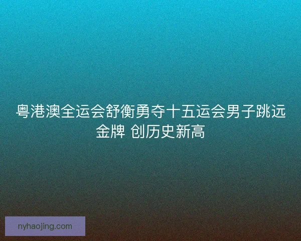粤港澳全运会舒衡勇夺十五运会男子跳远金牌 创历史新高
