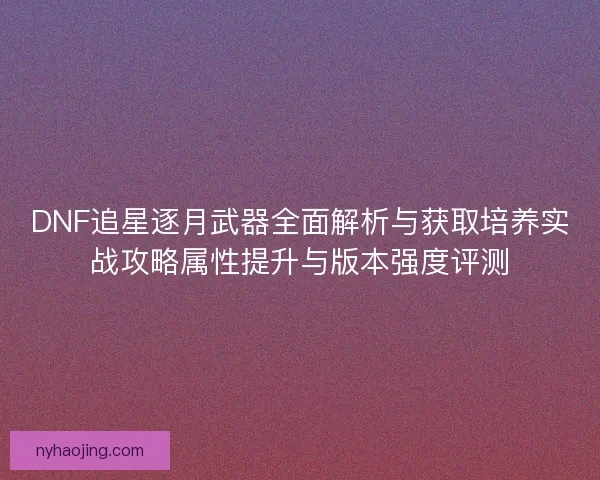 DNF追星逐月武器全面解析与获取培养实战攻略属性提升与版本强度评测