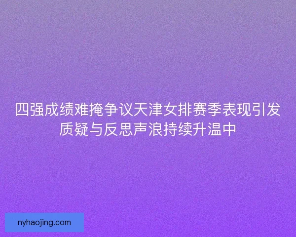 四强成绩难掩争议天津女排赛季表现引发质疑与反思声浪持续升温中
