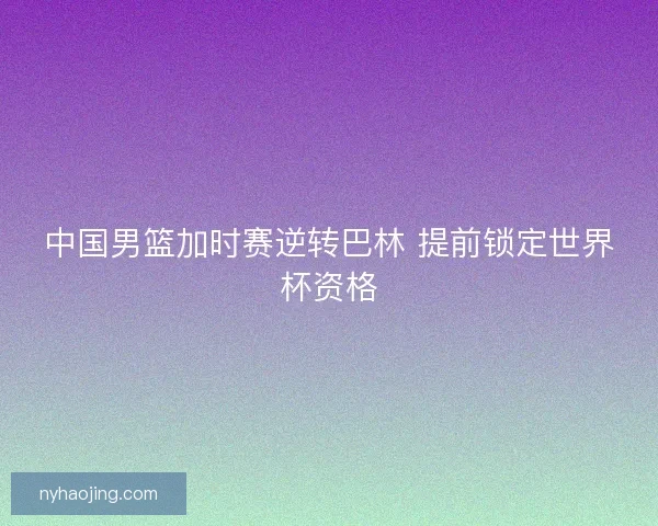 中国男篮加时赛逆转巴林 提前锁定世界杯资格