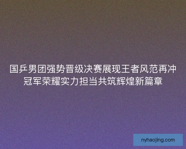 国乒男团强势晋级决赛展现王者风范再冲冠军荣耀实力担当共筑辉煌新篇章