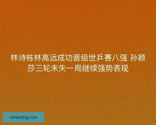 林诗栋林高远成功晋级世乒赛八强 孙颖莎三轮未失一局继续强势表现