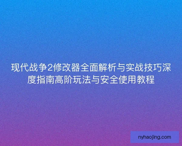 现代战争2修改器全面解析与实战技巧深度指南高阶玩法与安全使用教程